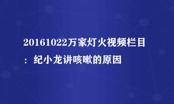 20161022万家灯火视频栏目：纪小龙讲咳嗽的原因