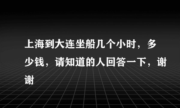 上海到大连坐船几个小时，多少钱，请知道的人回答一下，谢谢