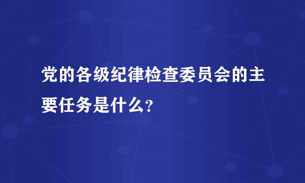 党的各级纪律检查委员会的主要任务是什么？