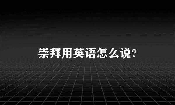 崇拜用英语怎么说?