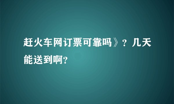 赶火车网订票可靠吗》？几天能送到啊？