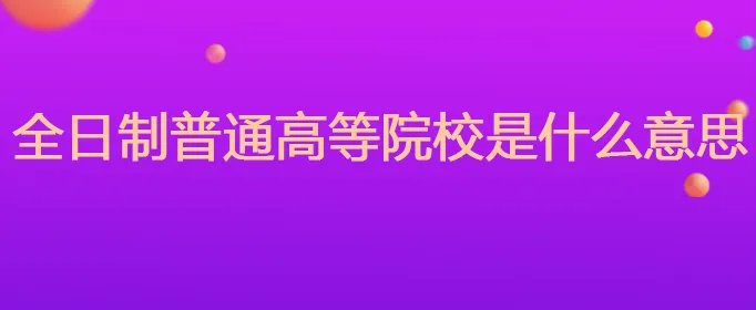 全日制普通高等院校是什么意思