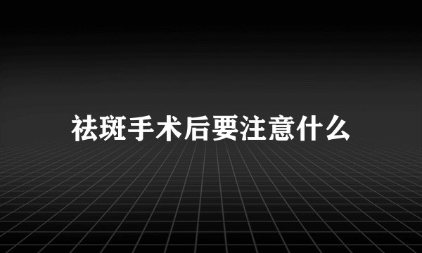 祛斑手术后要注意什么