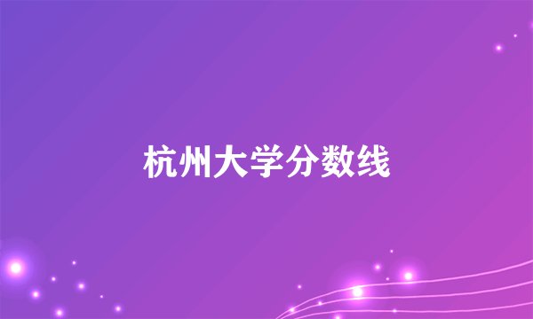 杭州大学分数线