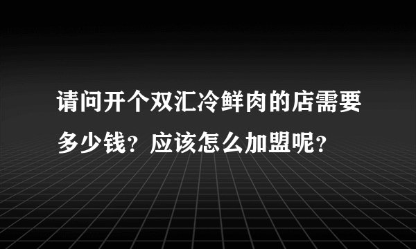请问开个双汇冷鲜肉的店需要多少钱？应该怎么加盟呢？