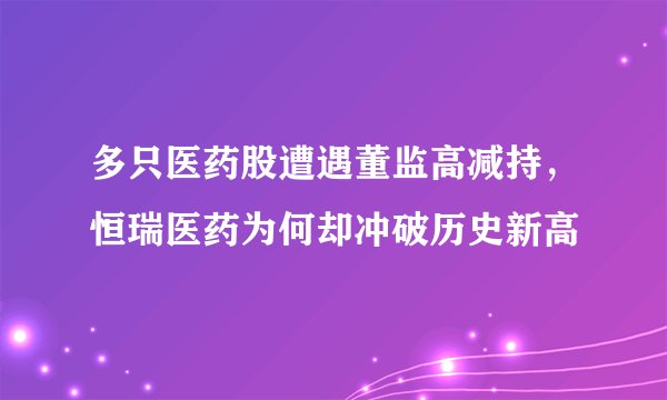 多只医药股遭遇董监高减持，恒瑞医药为何却冲破历史新高