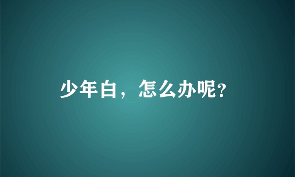 少年白，怎么办呢？