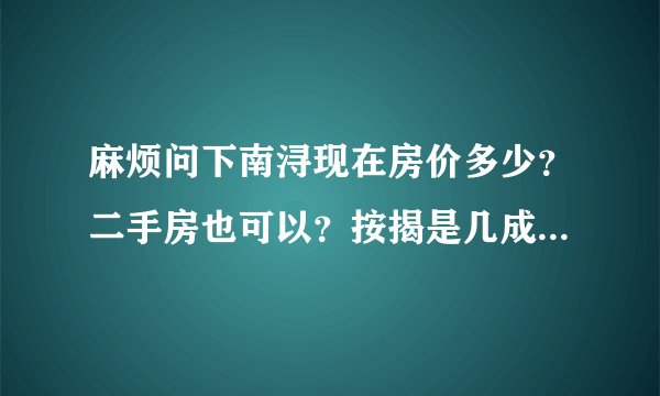 麻烦问下南浔现在房价多少？二手房也可以？按揭是几成？最好是告诉我楼盘，有电话最好，谢谢！！！
