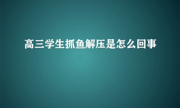 高三学生抓鱼解压是怎么回事