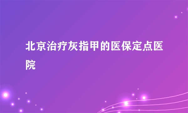 北京治疗灰指甲的医保定点医院