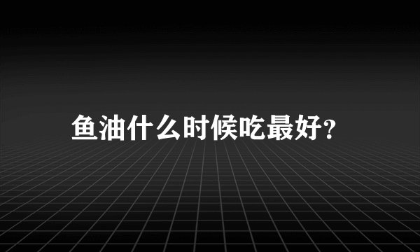 鱼油什么时候吃最好？