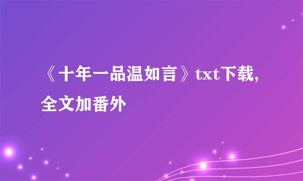 《十年一品温如言》txt下载,全文加番外