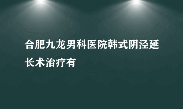 合肥九龙男科医院韩式阴泾延长术治疗有