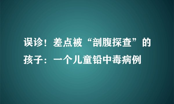 误诊！差点被“剖腹探查”的孩子：一个儿童铅中毒病例