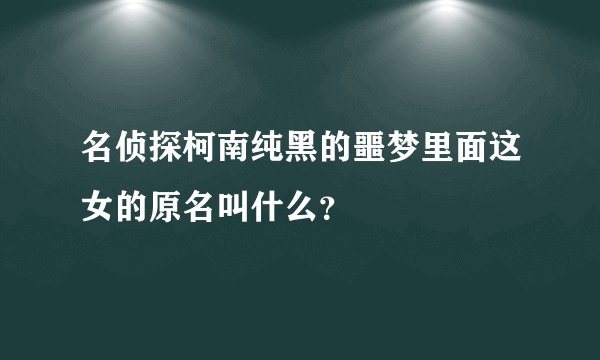 名侦探柯南纯黑的噩梦里面这女的原名叫什么？