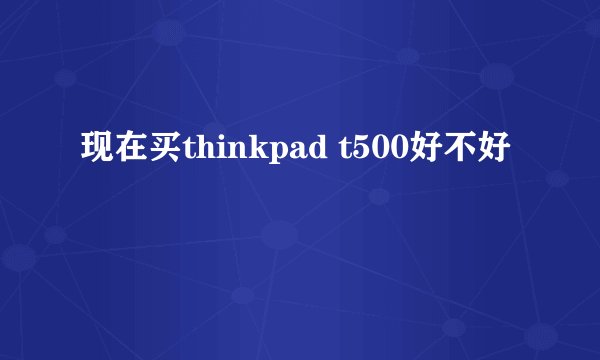现在买thinkpad t500好不好