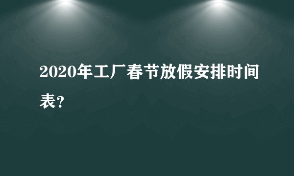 2020年工厂春节放假安排时间表？