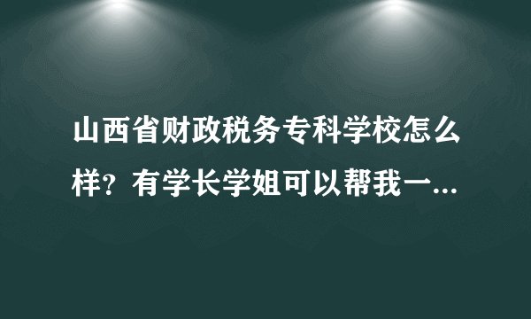 山西省财政税务专科学校怎么样？有学长学姐可以帮我一下吗？谢谢