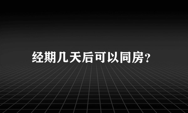经期几天后可以同房？