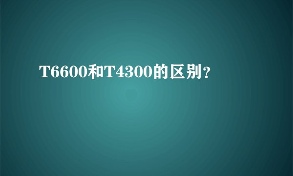 T6600和T4300的区别？