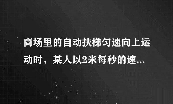 商场里的自动扶梯匀速向上运动时，某人以2米每秒的速度沿扶梯走上楼，数得走了24级，以同样的速度沿向上运