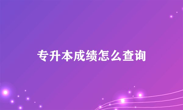 专升本成绩怎么查询