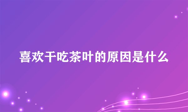 喜欢干吃茶叶的原因是什么