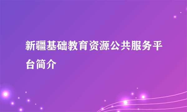 新疆基础教育资源公共服务平台简介