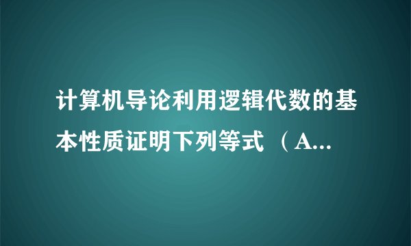 计算机导论利用逻辑代数的基本性质证明下列等式 （A + B）（B + C）（C + D）= A C + B C + B D