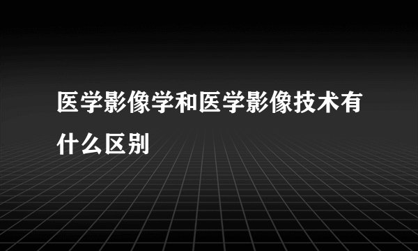 医学影像学和医学影像技术有什么区别