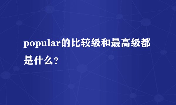 popular的比较级和最高级都是什么？