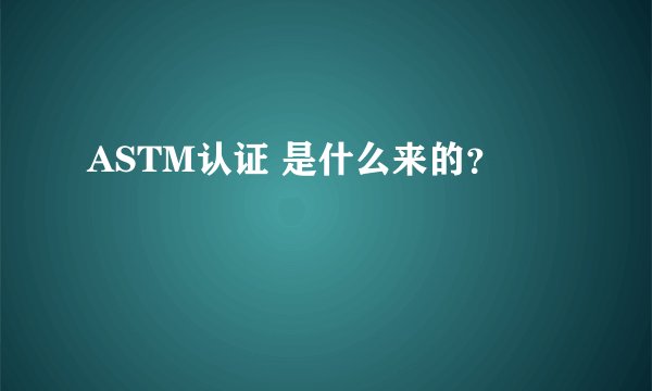 ASTM认证 是什么来的？