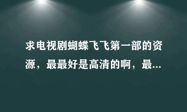 求电视剧蝴蝶飞飞第一部的资源，最最好是高清的啊，最最好是能免费下载的啊，谢谢