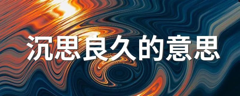 沉思良久的意思 沉思良久是什么意思