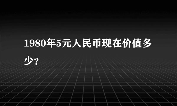 1980年5元人民币现在价值多少？