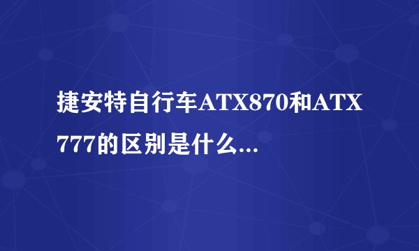 捷安特自行车ATX870和ATX777的区别是什么，哪个更好？