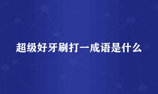 超级好牙刷打一成语是什么