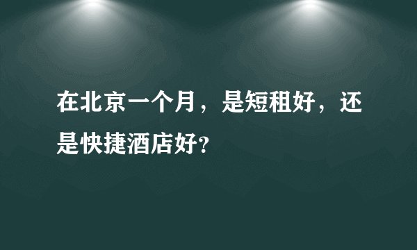 在北京一个月，是短租好，还是快捷酒店好？