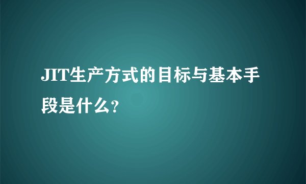 JIT生产方式的目标与基本手段是什么？