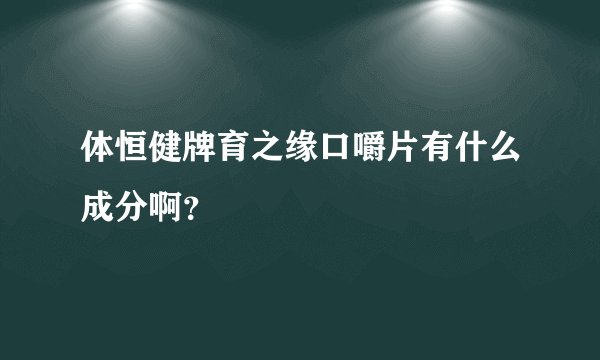 体恒健牌育之缘口嚼片有什么成分啊？