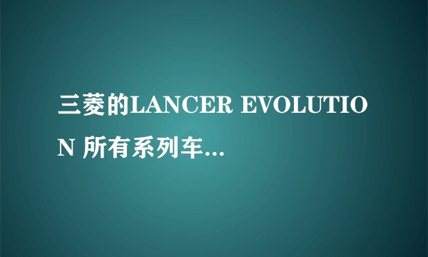 三菱的LANCER EVOLUTION 所有系列车的各自的价格是多少？