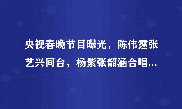 央视春晚节目曝光，陈伟霆张艺兴同台，杨紫张韶涵合唱，郑爽节目令人期待