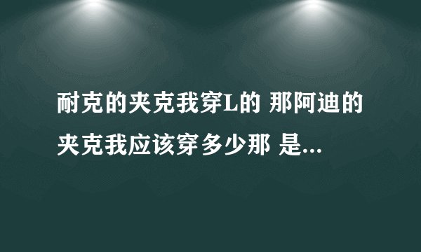 耐克的夹克我穿L的 那阿迪的夹克我应该穿多少那 是S的吗？耐克夹克L是175/92 帮忙回答谢谢