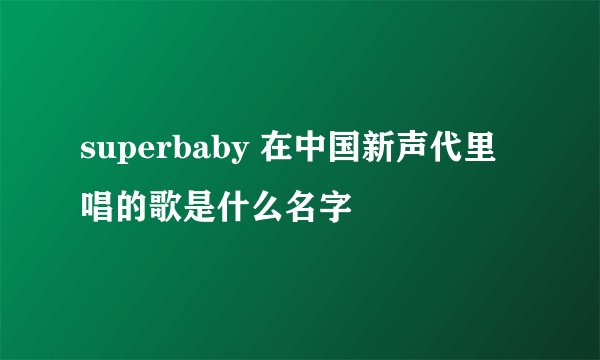 superbaby 在中国新声代里唱的歌是什么名字