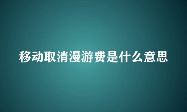 移动取消漫游费是什么意思