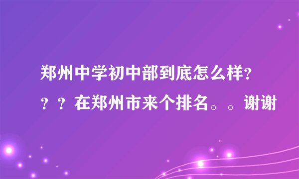 郑州中学初中部到底怎么样？？？在郑州市来个排名。。谢谢