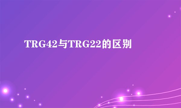 TRG42与TRG22的区别