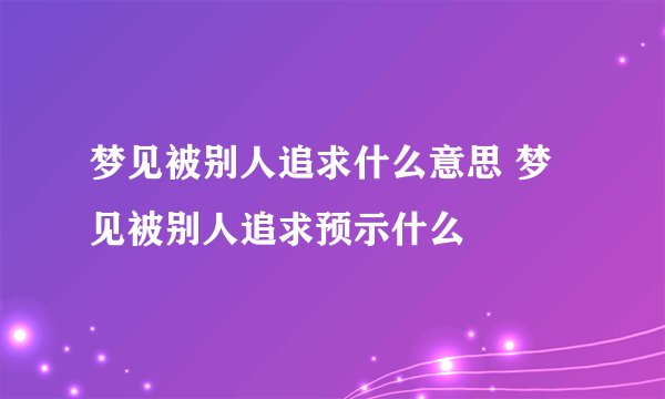 梦见被别人追求什么意思 梦见被别人追求预示什么