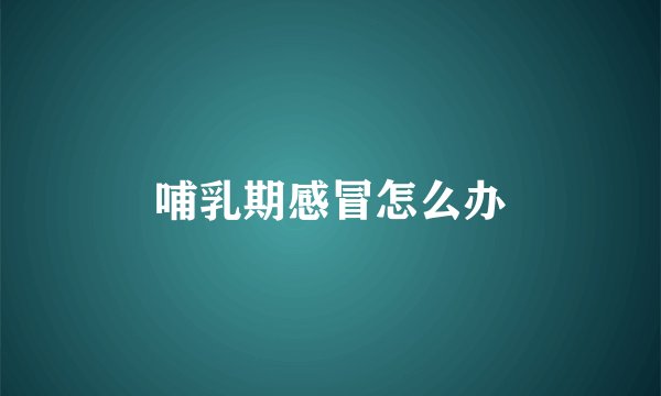 哺乳期感冒怎么办