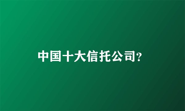 中国十大信托公司？